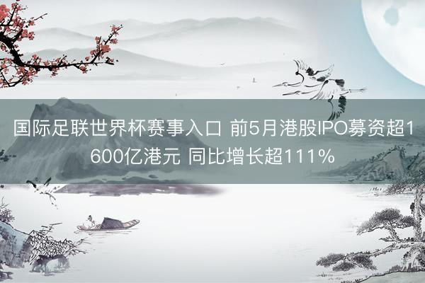 国际足联世界杯赛事入口 前5月港股IPO募资超1600亿港元 同比增长超111%