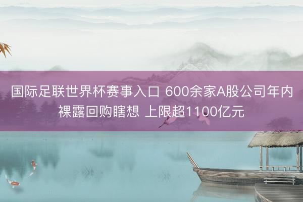 国际足联世界杯赛事入口 600余家A股公司年内裸露回购瞎想 上限超1100亿元