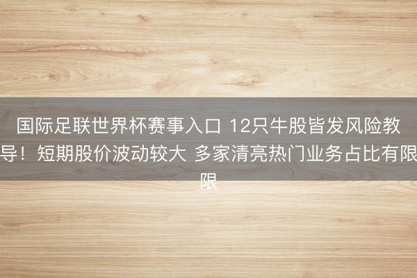 国际足联世界杯赛事入口 12只牛股皆发风险教导！短期股价波动较大 多家清亮热门业务占比有限