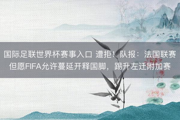国际足联世界杯赛事入口 遭拒!队报:法国联赛但愿FIFA允许蔓延开释国脚,踢升左迁附加赛