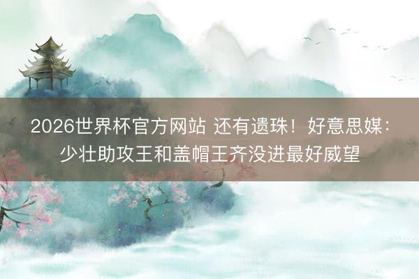 2026世界杯官方网站 还有遗珠！好意思媒：少壮助攻王和盖帽王齐没进最好威望
