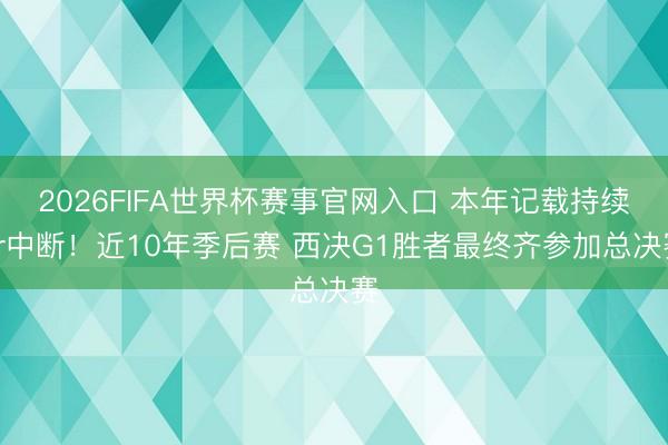 2026FIFA世界杯赛事官网入口 本年记载持续or中断！近10年季后赛 西决G1胜者最终齐参加总决赛