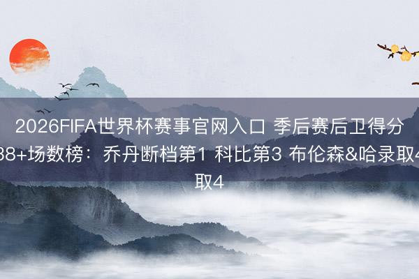 2026FIFA世界杯赛事官网入口 季后赛后卫得分38+场数榜：乔丹断档第1 科比第3 布伦森&哈录取4