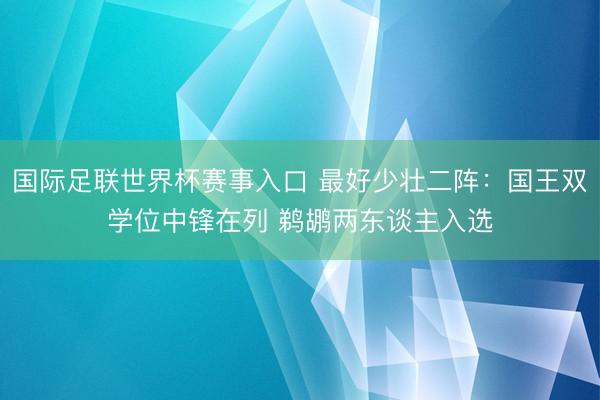 国际足联世界杯赛事入口 最好少壮二阵:国王双学位中锋在列 鹈鹕两东谈主入选