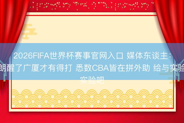 2026FIFA世界杯赛事官网入口 媒体东谈主:布朗醒了广厦才有得打 悉数CBA皆在拼外助 给与实验吧