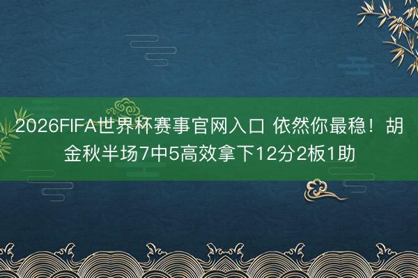 2026FIFA世界杯赛事官网入口 依然你最稳！胡金秋半场7中5高效拿下12分2板1助