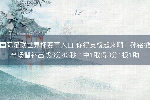 国际足联世界杯赛事入口 你得支棱起来啊！孙铭徽半场替补出战8分43秒 1中1取得3分1板1助