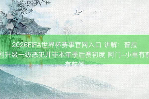 2026FIFA世界杯赛事官网入口 讲解：普拉姆利升级一级恶犯并非本年季后赛初度 阿门-小里有前例