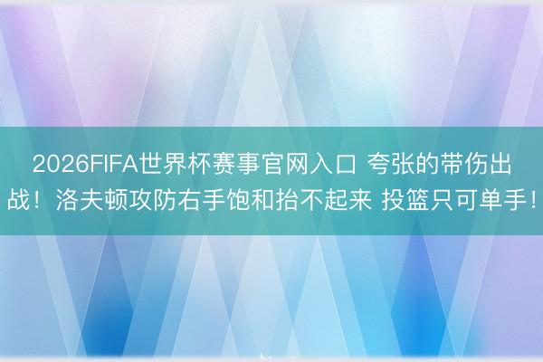 2026FIFA世界杯赛事官网入口 夸张的带伤出战！洛夫顿攻防右手饱和抬不起来 投篮只可单手！
