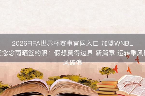 2026FIFA世界杯赛事官网入口 加盟WNBL！王念念雨晒签约照：假想莫得边界 新篇章 运转乘风破浪