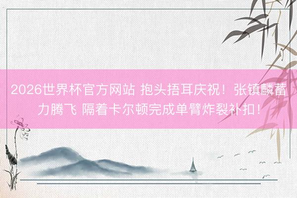 2026世界杯官方网站 抱头捂耳庆祝！张镇麟蓄力腾飞 隔着卡尔顿完成单臂炸裂补扣！