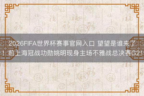 2026FIFA世界杯赛事官网入口 望望是谁来了！前上海冠战功勋姚明现身主场不雅战总决赛G2！