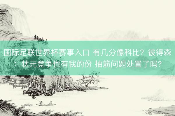 国际足联世界杯赛事入口 有几分像科比？彼得森：状元竞争也有我的份 抽筋问题处置了吗？
