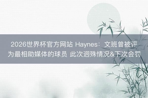 2026世界杯官方网站 Haynes：文班曾被评为最相助媒体的球员 此次迥殊情况&下次会罚