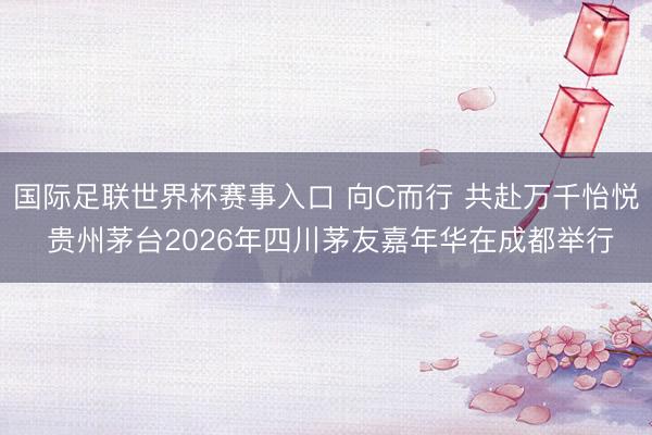 国际足联世界杯赛事入口 向C而行 共赴万千怡悦 贵州茅台2026年四川茅友嘉年华在成都举行