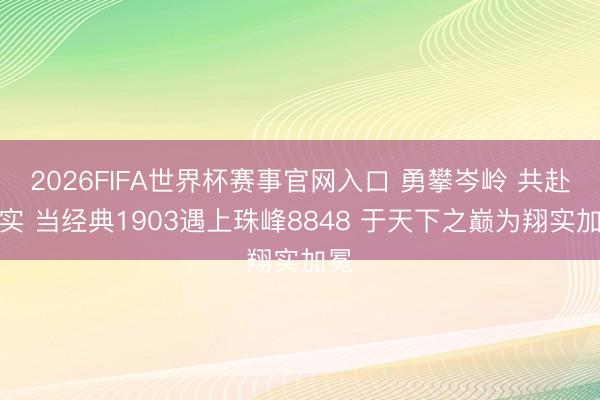 2026FIFA世界杯赛事官网入口 勇攀岑岭 共赴翔实 当经典1903遇上珠峰8848 于天下之巅为翔实加冕