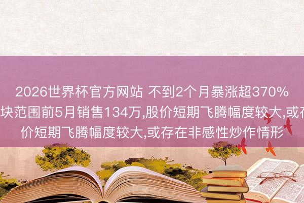 2026世界杯官方网站 不到2个月暴涨超370%!大牛股唯特偶:光模块范围前5月销售134万，股价短期飞腾幅度较大，或存在非感性炒作情形