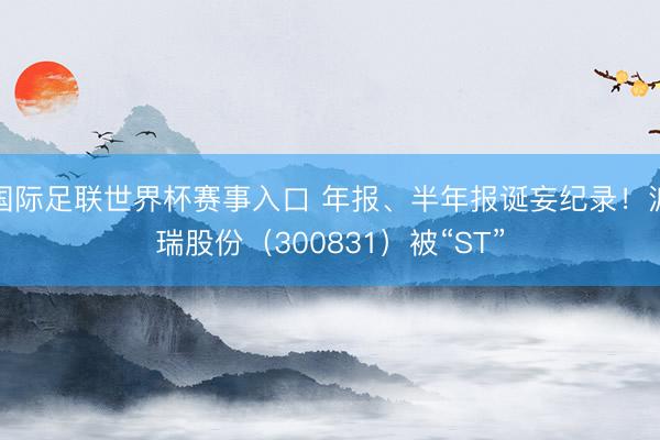 国际足联世界杯赛事入口 年报、半年报诞妄纪录！派瑞股份（300831）被“ST”