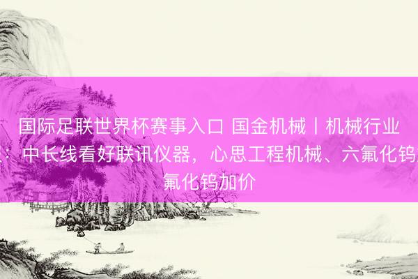 国际足联世界杯赛事入口 国金机械丨机械行业周报：中长线看好联讯仪器，心思工程机械、六氟化钨加价