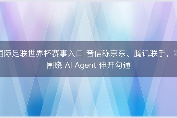 国际足联世界杯赛事入口 音信称京东、腾讯联手，将围绕 AI Agent 伸开勾通