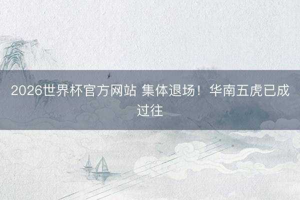 2026世界杯官方网站 集体退场!华南五虎已成过往