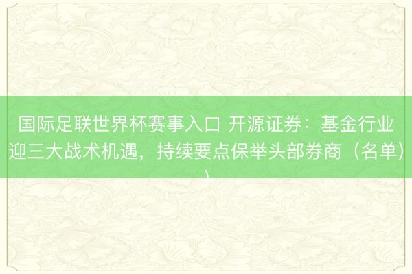 国际足联世界杯赛事入口 开源证券:基金行业迎三大战术机遇,持续要点保举头部券商(名单)