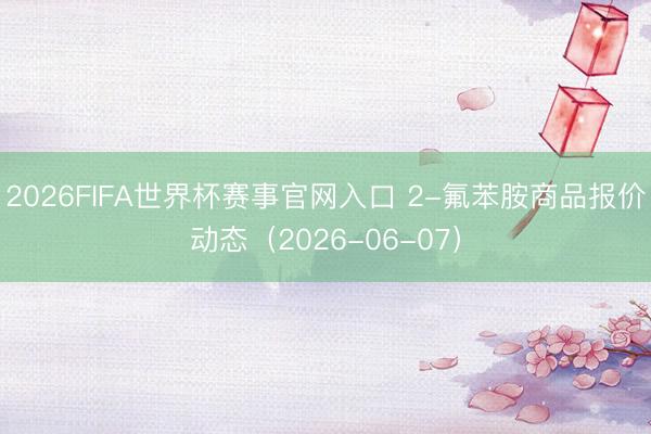 2026FIFA世界杯赛事官网入口 2-氟苯胺商品报价动态（2026-06-07）