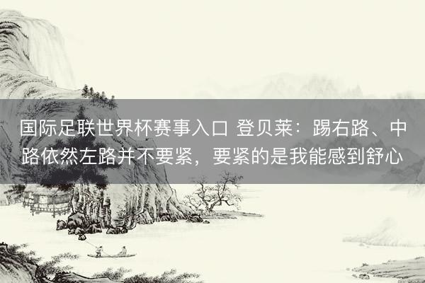 国际足联世界杯赛事入口 登贝莱：踢右路、中路依然左路并不要紧，要紧的是我能感到舒心