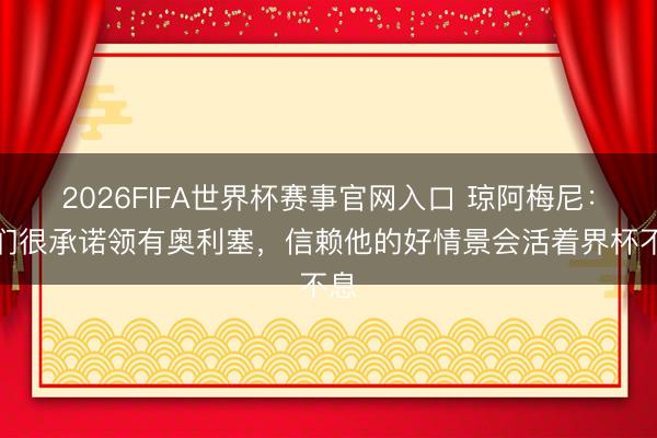 2026FIFA世界杯赛事官网入口 琼阿梅尼:咱们很承诺领有奥利塞,信赖他的好情景会活着界杯不息