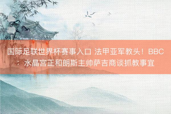 国际足联世界杯赛事入口 法甲亚军教头！BBC：水晶宫正和朗斯主帅萨吉商谈抓教事宜