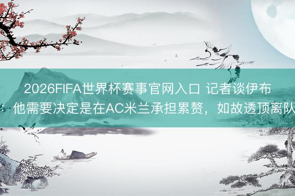 2026FIFA世界杯赛事官网入口 记者谈伊布:他需要决定是在AC米兰承担累赘,如故透顶离队