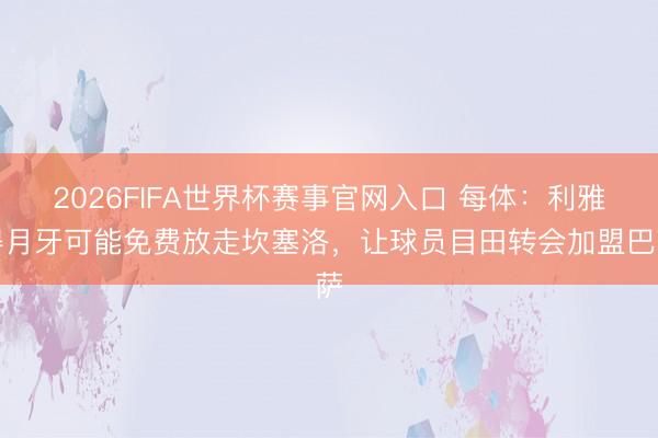 2026FIFA世界杯赛事官网入口 每体：利雅得月牙可能免费放走坎塞洛，让球员目田转会加盟巴萨