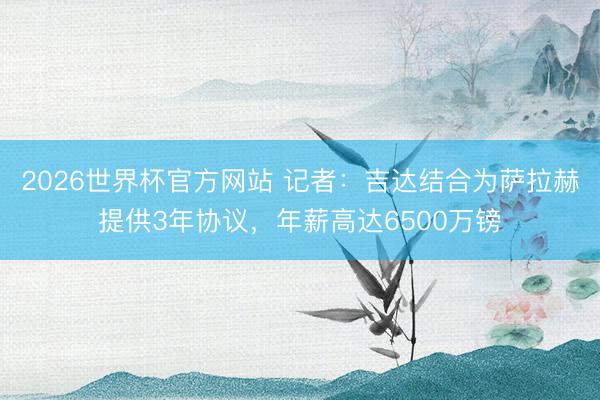 2026世界杯官方网站 记者：吉达结合为萨拉赫提供3年协议，年薪高达6500万镑
