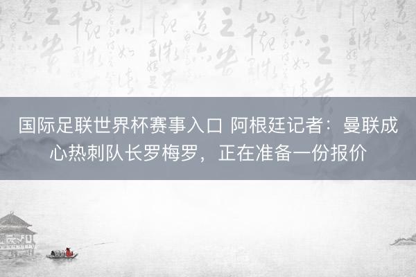 国际足联世界杯赛事入口 阿根廷记者：曼联成心热刺队长罗梅罗，正在准备一份报价