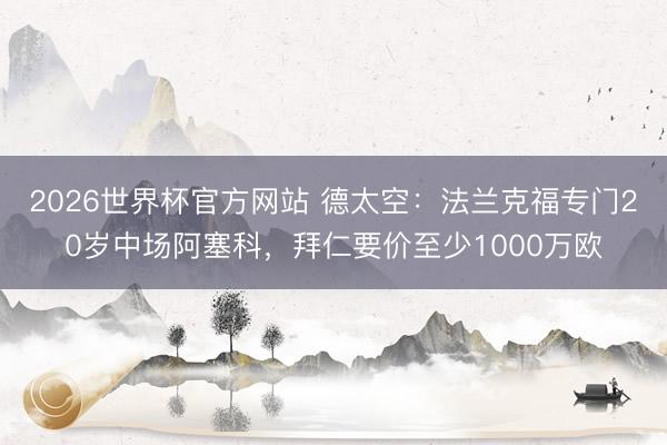 2026世界杯官方网站 德太空:法兰克福专门20岁中场阿塞科,拜仁要价至少1000万欧