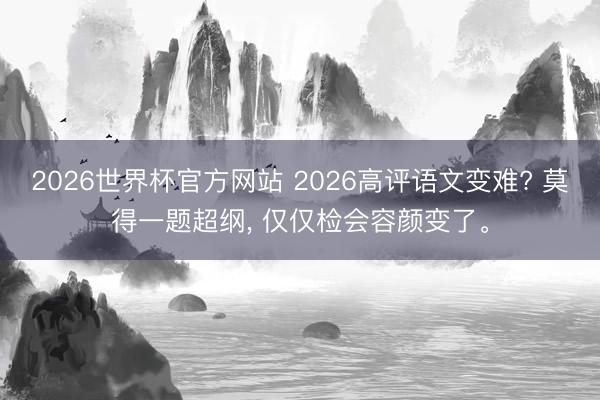 2026世界杯官方网站 2026高评语文变难? 莫得一题超纲， 仅仅检会容颜变了。