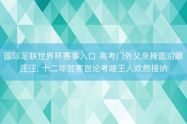 国际足联世界杯赛事入口 高考门外父亲掩面泪眼汪汪， 十二年贫寒岂论考啥王人欢然接纳