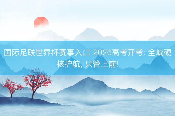 国际足联世界杯赛事入口 2026高考开考: 全城硬核护航， 只管上前!