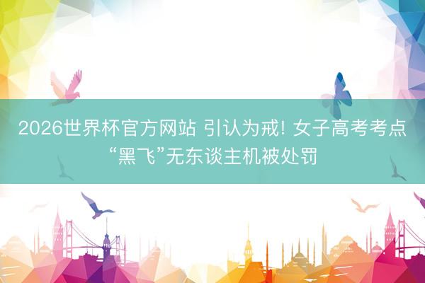 2026世界杯官方网站 引认为戒! 女子高考考点“黑飞”无东谈主机被处罚