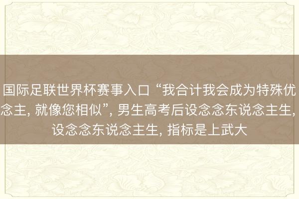 国际足联世界杯赛事入口 “我合计我会成为特殊优秀的传媒东说念主， 就像您相似”， 男生高考后设念念东说念主生， 指标是上武大