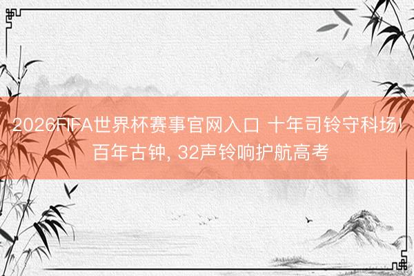 2026FIFA世界杯赛事官网入口 十年司铃守科场! 百年古钟, 32声铃响护航高考