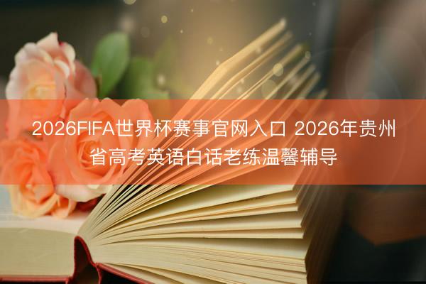 2026FIFA世界杯赛事官网入口 2026年贵州省高考英语白话老练温馨辅导