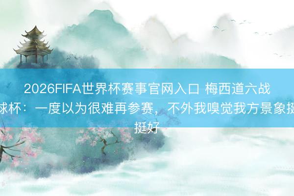 2026FIFA世界杯赛事官网入口 梅西道六战寰球杯：一度以为很难再参赛，不外我嗅觉我方景象挺好