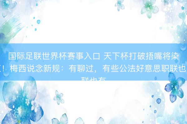 国际足联世界杯赛事入口 天下杯打破捂嘴将染红！梅西说念新规：有聊过，有些公法好意思职联也有