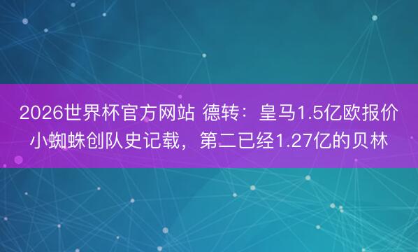 2026世界杯官方网站 德转：皇马1.5亿欧报价小蜘蛛创队史记载，第二已经1.27亿的贝林