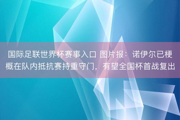 国际足联世界杯赛事入口 图片报：诺伊尔已梗概在队内抵抗赛持重守门，有望全国杯首战复出