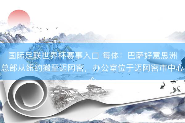 国际足联世界杯赛事入口 每体：巴萨好意思洲总部从纽约搬至迈阿密，办公室位于迈阿密市中心