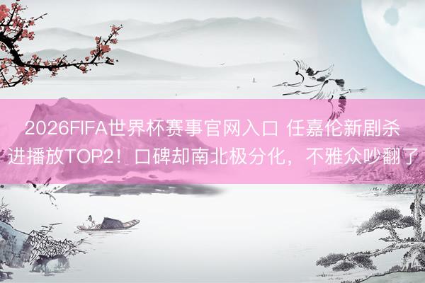 2026FIFA世界杯赛事官网入口 任嘉伦新剧杀进播放TOP2!口碑却南北极分化,不雅众吵翻了