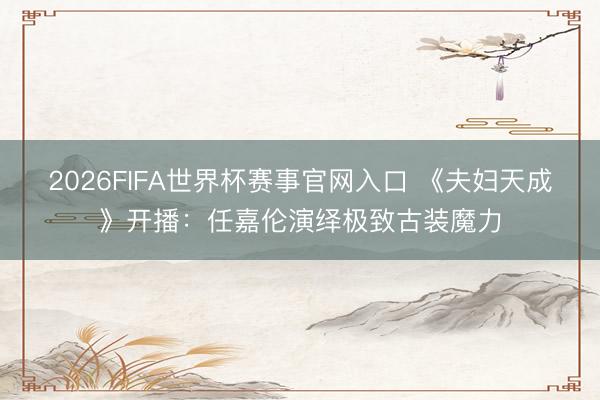2026FIFA世界杯赛事官网入口 《夫妇天成》开播：任嘉伦演绎极致古装魔力