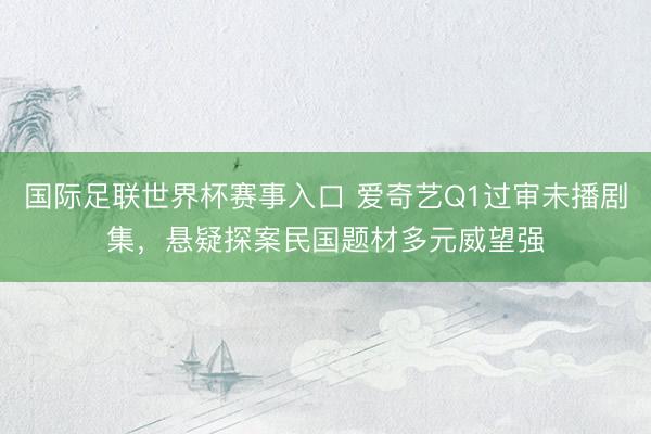 国际足联世界杯赛事入口 爱奇艺Q1过审未播剧集,悬疑探案民国题材多元威望强